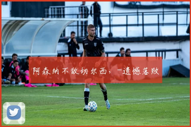 阿森纳不敌切尔西，-遗憾落败