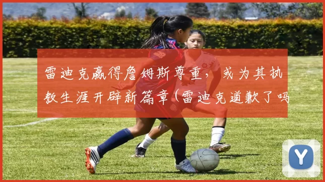 雷迪克赢得詹姆斯尊重，或为其执教生涯开辟新篇章(雷迪克道歉了吗)