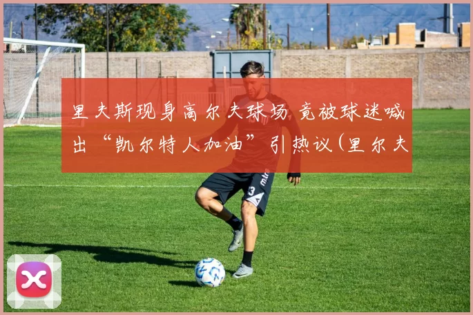 里夫斯现身高尔夫球场 竟被球迷喊出“凯尔特人加油”引热议(里尔夫 画家)